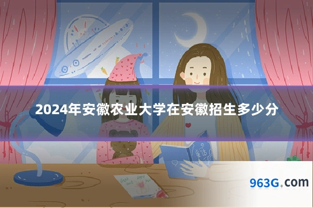 2024年安徽农业大学在安徽招生多少分