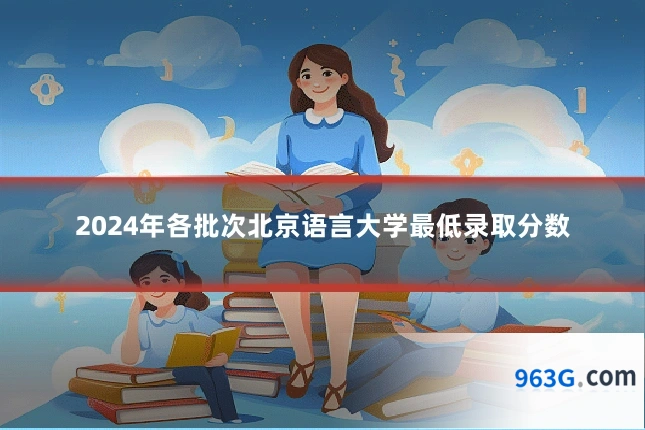 2024年各批次北京语言大学最低录取分数