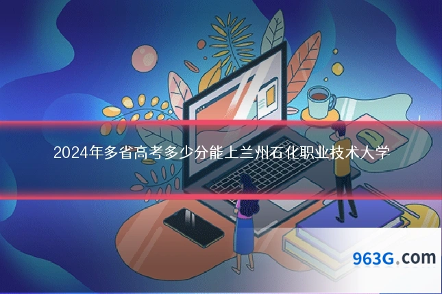 2024年多省高考多少分能上兰州石化职业技术大学