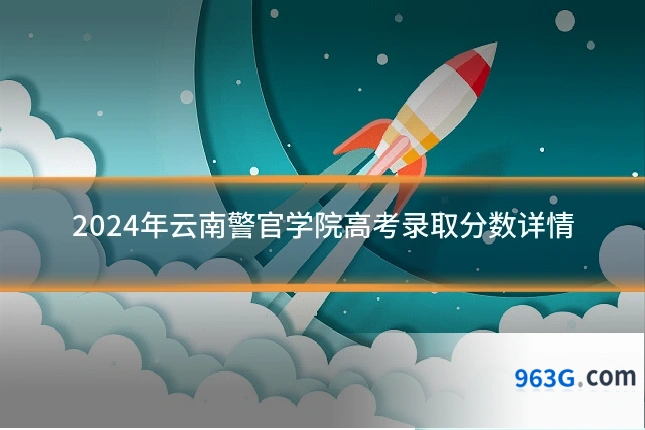 2024年云南警官学院高考录取分数详情