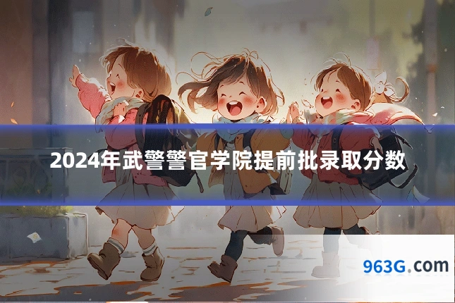 2024年武警警官学院提前批录取分数