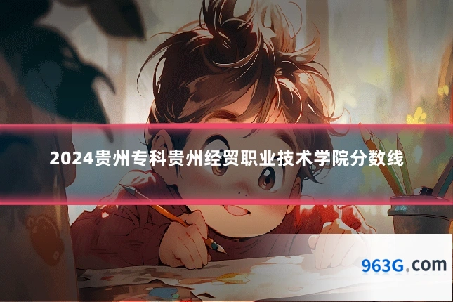 2024贵州专科贵州经贸职业技术学院分数线