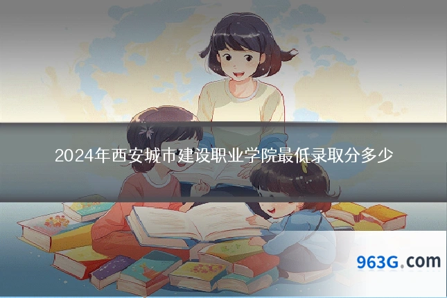 2024年西安城市建设职业学院最低录取分多少