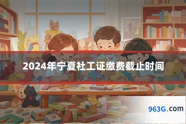 2024年宁夏社工证缴费截止时间