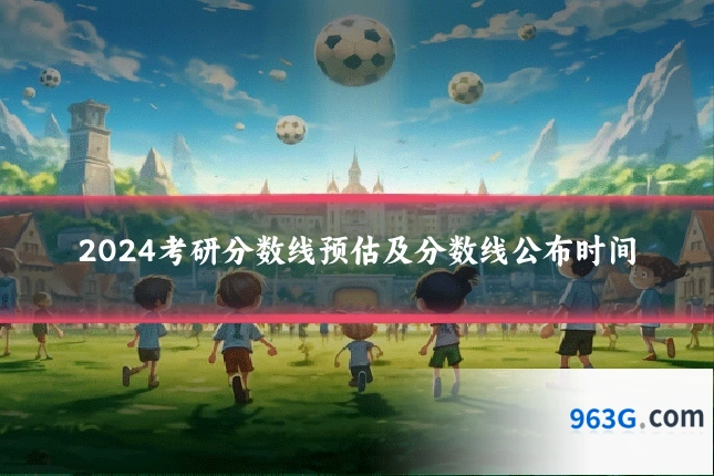 2024考研分数线预估及分数线公布时间