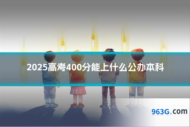 2025高考400分能上什么公办本科