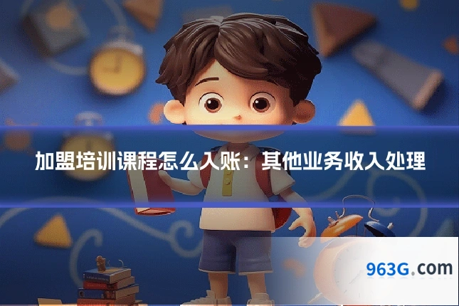 加盟培训课程怎么入账：其他业务收入处理