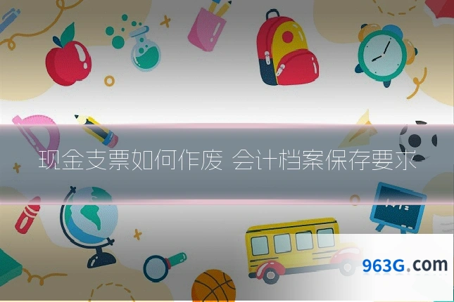 现金支票如何作废 会计档案保存要求