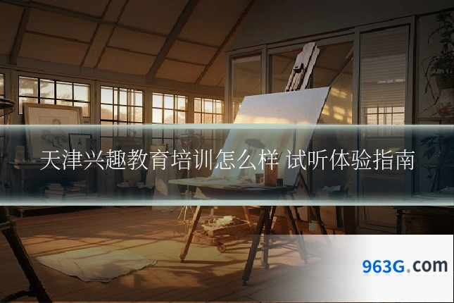 天津兴趣教育培训怎么样 试听体验指南