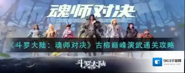 斗罗大陆:魂师对决古榕巅峰演武怎么过?斗罗大陆:魂师对决古榕巅峰演武通关流程